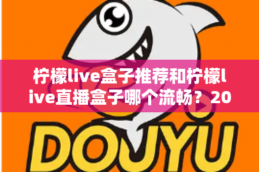 柠檬live盒子推荐和柠檬live直播盒子哪个流畅？2025年直播盒子选购与流畅度深度评测指南