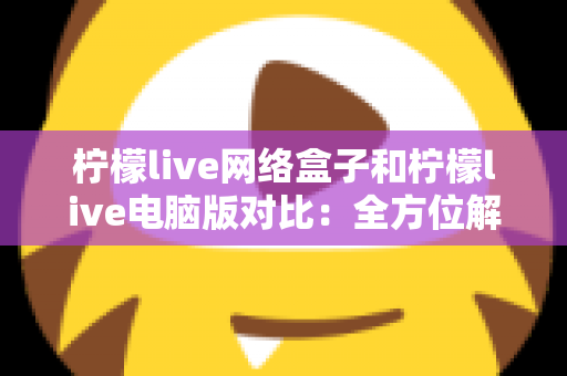 柠檬live网络盒子和柠檬live电脑版对比：全方位解析差异，帮你找到最适合的观看方案