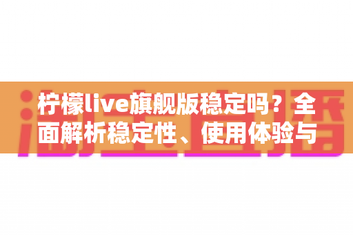 柠檬live旗舰版稳定吗？全面解析稳定性、使用体验与安全注意事项