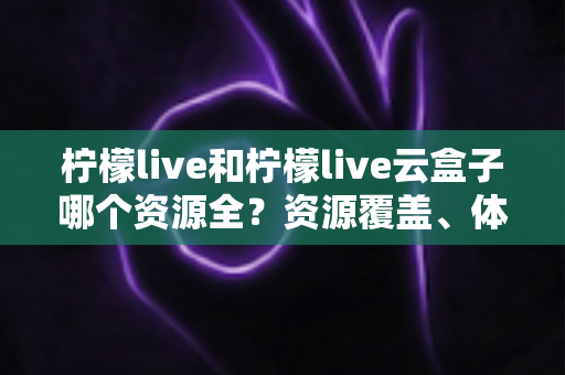 柠檬live和柠檬live云盒子哪个资源全?资源覆盖、体验与选择思路全面解析 柠檬live和柠檬live云盒子哪个资源全?资源覆盖、体验与选择思路全面解析