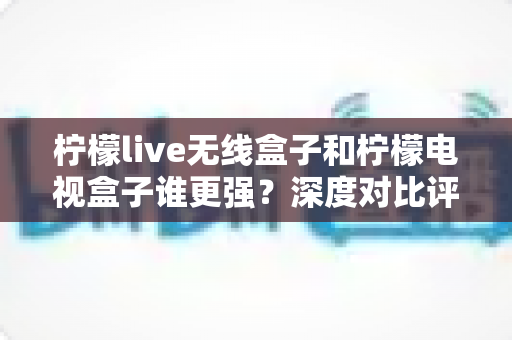 柠檬live无线盒子和柠檬电视盒子谁更强?深度对比评测帮你选出最适合的那一款 柠檬live无线盒子和柠檬电视盒子谁更强?深度对比评测帮你选出最适合的那一款