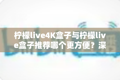 柠檬live4K盒子与柠檬live盒子推荐哪个更方便?深度对比帮你做出明智选择 柠檬live4K盒子与柠檬live盒子推荐哪个更方便?深度对比帮你做出明智选择