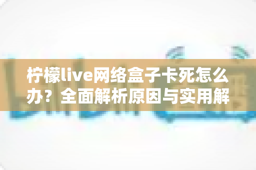 柠檬live网络盒子卡死怎么办?全面解析原因与实用解决技巧,让您的观影体验重回流畅 柠檬live网络盒子卡死怎么办?全面解析原因与实用解决技巧,让您的观影体验重回流畅