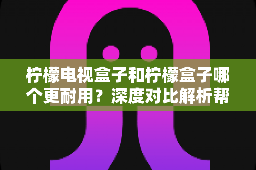 柠檬电视盒子和柠檬盒子哪个更耐用?深度对比解析帮你选对不踩坑 柠檬电视盒子和柠檬盒子哪个更耐用?深度对比解析帮你选对不踩坑