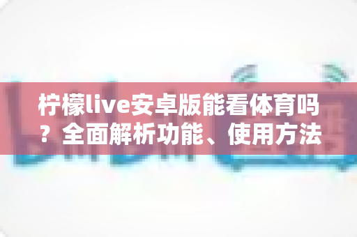 柠檬live安卓版能看体育吗?全面解析功能、使用方法与观赛指南 柠檬live安卓版能看体育吗?全面解析功能、使用方法与观赛指南