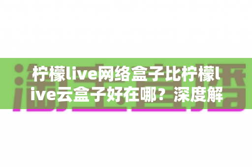 柠檬live网络盒子比柠檬live云盒子好在哪?深度解析两大设备差异,帮你选对观影利器 柠檬live网络盒子比柠檬live云盒子好在哪?深度解析两大设备差异,帮你选对观影利器