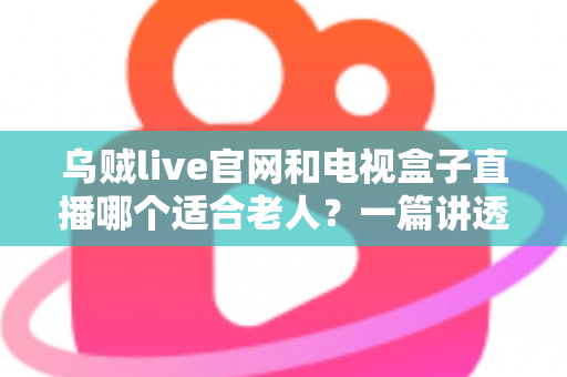乌贼live官网和电视盒子直播哪个适合老人？一篇讲透的长辈观影选购指南