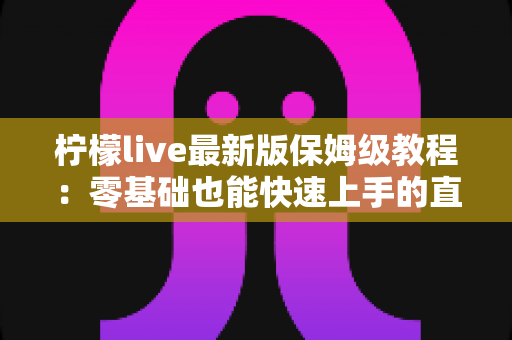 柠檬live最新版保姆级教程:零基础也能快速上手的直播全攻略 柠檬live最新版保姆级教程:零基础也能快速上手的直播全攻略