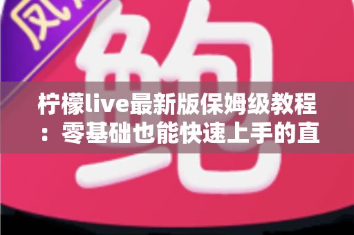 柠檬live最新版保姆级教程:零基础也能快速上手的直播全攻略 柠檬live最新版保姆级教程:零基础也能快速上手的直播全攻略