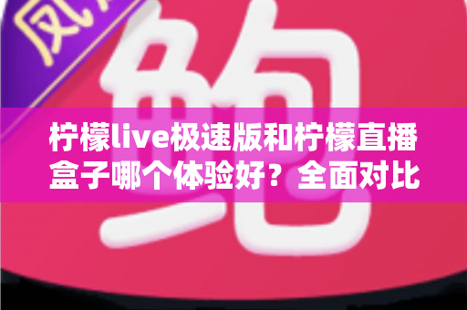 柠檬live极速版和柠檬直播盒子哪个体验好?全面对比测评助你找到最适合的直播平台 柠檬live极速版和柠檬直播盒子哪个体验好?全面对比测评助你找到最适合的直播平台
