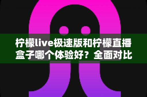 柠檬live极速版和柠檬直播盒子哪个体验好?全面对比测评助你找到最适合的直播平台 柠檬live极速版和柠檬直播盒子哪个体验好?全面对比测评助你找到最适合的直播平台