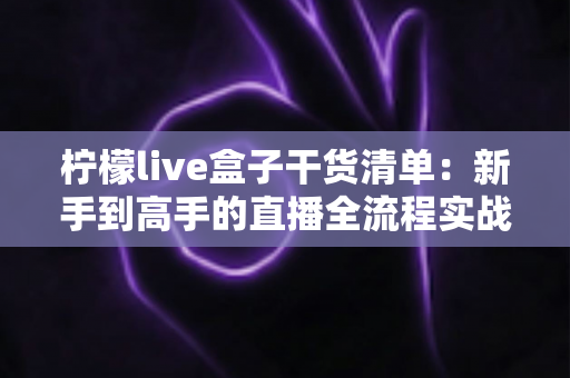 柠檬live盒子干货清单:新手到高手的直播全流程实战指南 柠檬live盒子干货清单:新手到高手的直播全流程实战指南