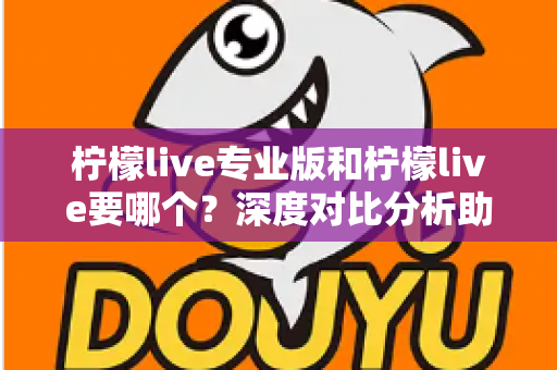 柠檬live专业版和柠檬live要哪个？深度对比分析助你轻松做出正确选择