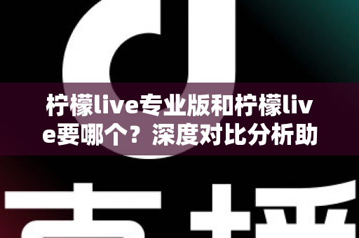 柠檬live专业版和柠檬live要哪个？深度对比分析助你轻松做出正确选择
