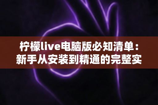 柠檬live电脑版必知清单:新手从安装到精通的完整实用指南 柠檬live电脑版必知清单:新手从安装到精通的完整实用指南