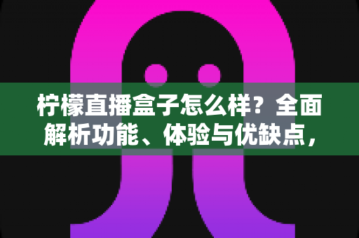 柠檬直播盒子怎么样？全面解析功能、体验与优缺点，帮你判断是否值得使用