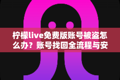 柠檬live免费版账号被盗怎么办?账号找回全流程与安全防护完全指南 柠檬live免费版账号被盗怎么办?账号找回全流程与安全防护完全指南
