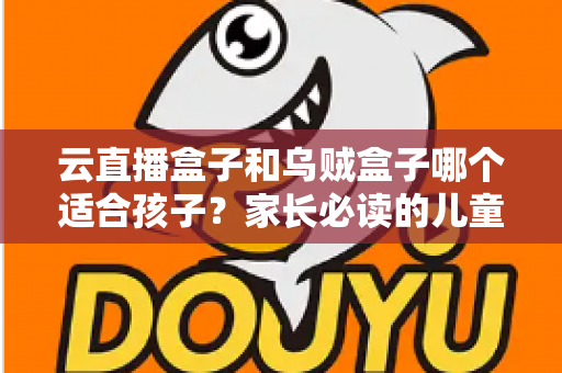 云直播盒子和乌贼盒子哪个适合孩子?家长必读的儿童电视盒子深度评测与选购指南 云直播盒子和乌贼盒子哪个适合孩子?家长必读的儿童电视盒子深度评测与选购指南