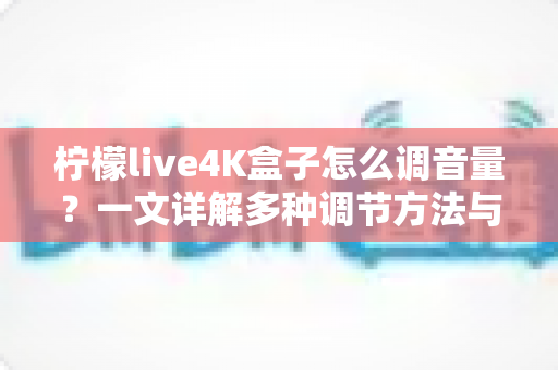 柠檬live4K盒子怎么调音量?一文详解多种调节方法与常见问题排查指南 柠檬live4K盒子怎么调音量?一文详解多种调节方法与常见问题排查指南