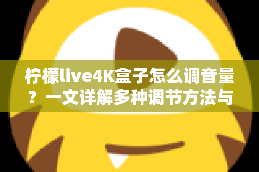 柠檬live4K盒子怎么调音量?一文详解多种调节方法与常见问题排查指南 柠檬live4K盒子怎么调音量?一文详解多种调节方法与常见问题排查指南