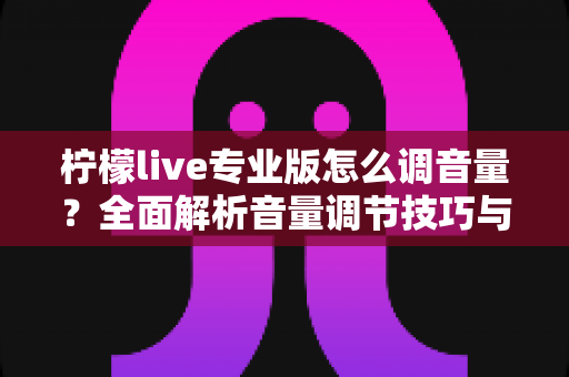柠檬live专业版怎么调音量?全面解析音量调节技巧与常见问题解决指南 柠檬live专业版怎么调音量?全面解析音量调节技巧与常见问题解决指南