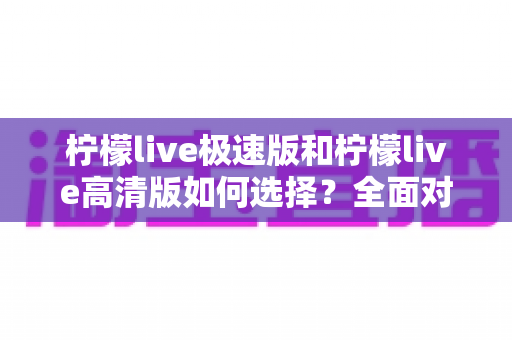 柠檬live极速版和柠檬live高清版如何选择?全面对比指南助你找到最适合的版本 柠檬live极速版和柠檬live高清版如何选择?全面对比指南助你找到最适合的版本