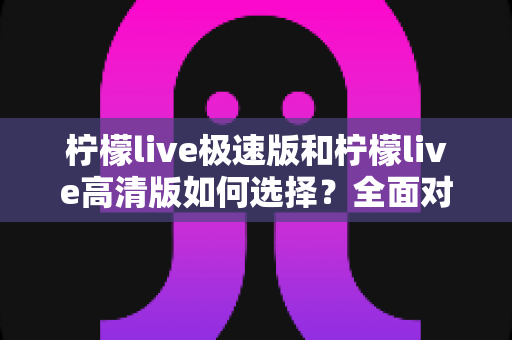柠檬live极速版和柠檬live高清版如何选择?全面对比指南助你找到最适合的版本 柠檬live极速版和柠檬live高清版如何选择?全面对比指南助你找到最适合的版本