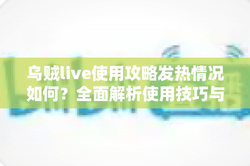 乌贼live使用攻略发热情况如何？全面解析使用技巧与机身发热问题解决方案