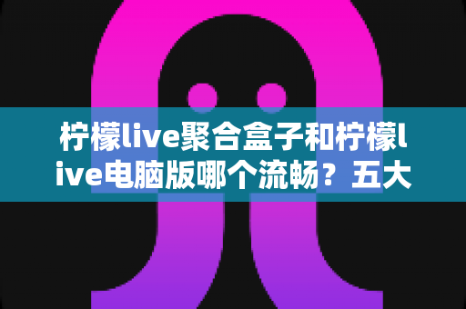 柠檬live聚合盒子和柠檬live电脑版哪个流畅?五大维度深度对比,帮你选出最顺滑的观看方案 柠檬live聚合盒子和柠檬live电脑版哪个流畅?五大维度深度对比,帮你选出最顺滑的观看方案