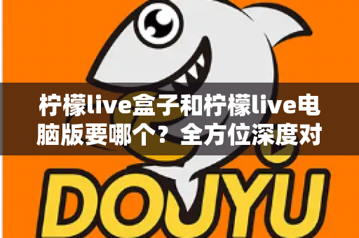 柠檬live盒子和柠檬live电脑版要哪个?全方位深度对比解析,帮你一次选对不踩坑 柠檬live盒子和柠檬live电脑版要哪个?全方位深度对比解析,帮你一次选对不踩坑