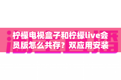 柠檬电视盒子和柠檬live会员版怎么共存？双应用安装使用全攻略一次讲清