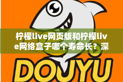 柠檬live网页版和柠檬live网络盒子哪个寿命长?深度对比解析与实用选择指南 柠檬live网页版和柠檬live网络盒子哪个寿命长?深度对比解析与实用选择指南