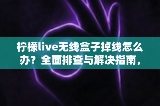柠檬live无线盒子掉线怎么办?全面排查与解决指南,让你告别频繁断网烦恼 柠檬live无线盒子掉线怎么办?全面排查与解决指南,让你告别频繁断网烦恼