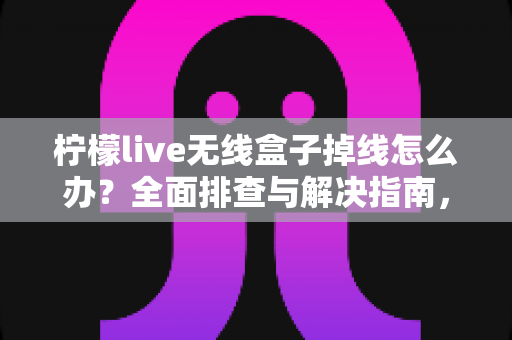 柠檬live无线盒子掉线怎么办?全面排查与解决指南,让你告别频繁断网烦恼 柠檬live无线盒子掉线怎么办?全面排查与解决指南,让你告别频繁断网烦恼