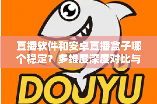 直播软件和安卓直播盒子哪个稳定?多维度深度对比与选购实战指南 直播软件和安卓直播盒子哪个稳定?多维度深度对比与选购实战指南