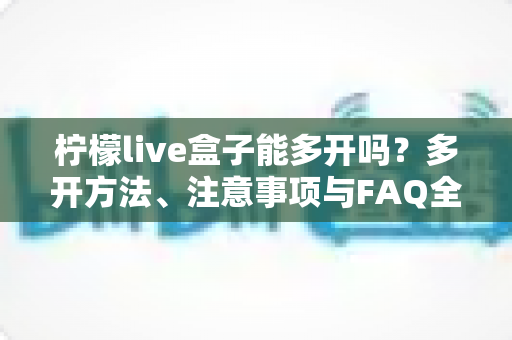 柠檬live盒子能多开吗？多开方法、注意事项与FAQ全解析