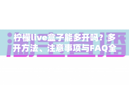 柠檬live盒子能多开吗？多开方法、注意事项与FAQ全解析