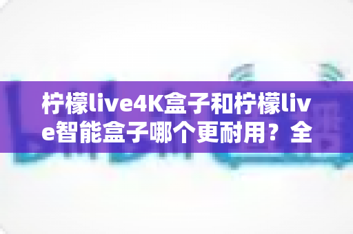 柠檬live4K盒子和柠檬live智能盒子哪个更耐用?全面对比解析,帮你选对不选贵! 柠檬live4K盒子和柠檬live智能盒子哪个更耐用?全面对比解析,帮你选对不选贵!