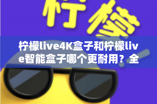 柠檬live4K盒子和柠檬live智能盒子哪个更耐用?全面对比解析,帮你选对不选贵! 柠檬live4K盒子和柠檬live智能盒子哪个更耐用?全面对比解析,帮你选对不选贵!