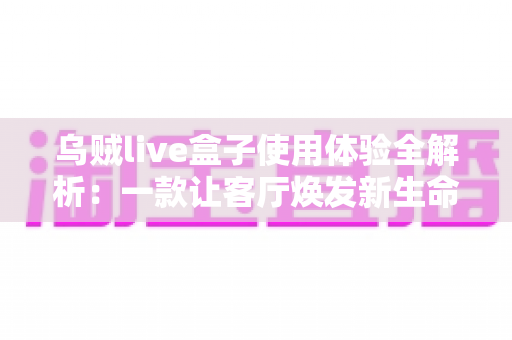 乌贼live盒子使用体验全解析：一款让客厅焕发新生命的直播神器吗？