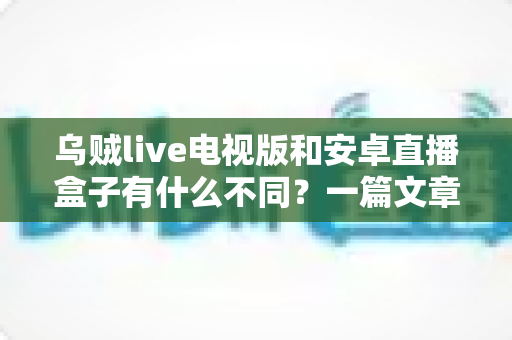 乌贼live电视版和安卓直播盒子有什么不同？一篇文章读懂软件与硬件两大直播方案的核心差异