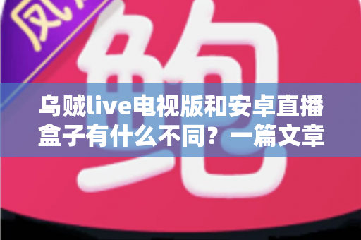 乌贼live电视版和安卓直播盒子有什么不同？一篇文章读懂软件与硬件两大直播方案的核心差异