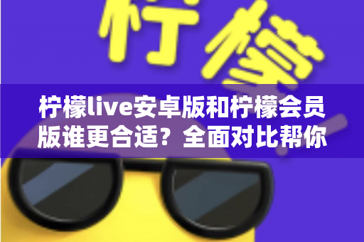 柠檬live安卓版和柠檬会员版谁更合适?全面对比帮你找到最佳选择指南 柠檬live安卓版和柠檬会员版谁更合适?全面对比帮你找到最佳选择指南