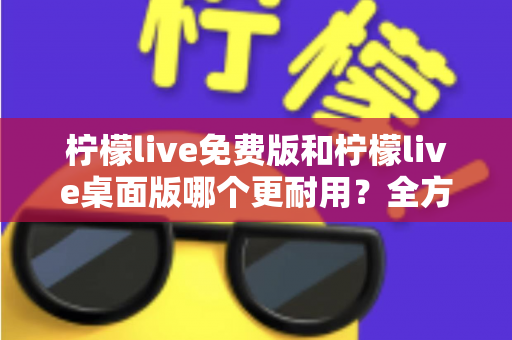 柠檬live免费版和柠檬live桌面版哪个更耐用?全方位深度对比解析,帮你选出最稳定持久的直播伴侣 柠檬live免费版和柠檬live桌面版哪个更耐用?全方位深度对比解析,帮你选出最稳定持久的直播伴侣