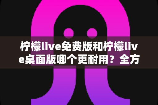 柠檬live免费版和柠檬live桌面版哪个更耐用?全方位深度对比解析,帮你选出最稳定持久的直播伴侣 柠檬live免费版和柠檬live桌面版哪个更耐用?全方位深度对比解析,帮你选出最稳定持久的直播伴侣