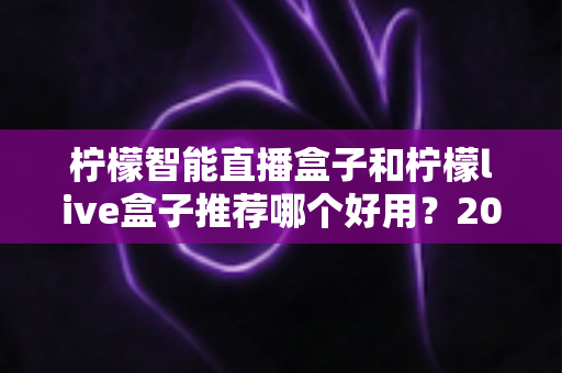 柠檬智能直播盒子和柠檬live盒子推荐哪个好用?2025年最全选购对比指南帮你一次看懂 柠檬智能直播盒子和柠檬live盒子推荐哪个好用?2025年最全选购对比指南帮你一次看懂