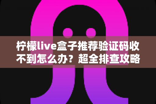 柠檬live盒子推荐验证码收不到怎么办？超全排查攻略与实用解决方法一文讲透