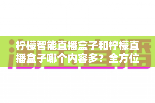 柠檬智能直播盒子和柠檬直播盒子哪个内容多？全方位对比解析，帮你选对不选错