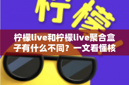 柠檬live和柠檬live聚合盒子有什么不同?一文看懂核心区别与选择指南 柠檬live和柠檬live聚合盒子有什么不同?一文看懂核心区别与选择指南
