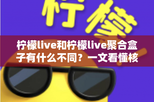 柠檬live和柠檬live聚合盒子有什么不同?一文看懂核心区别与选择指南 柠檬live和柠檬live聚合盒子有什么不同?一文看懂核心区别与选择指南